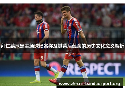 拜仁慕尼黑主场球场名称及其背后蕴含的历史文化意义解析 拜仁慕尼黑主场球场名称及其背后蕴含的历史文化意义解析