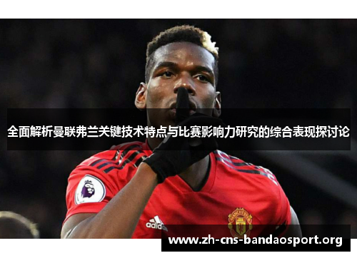 全面解析曼联弗兰关键技术特点与比赛影响力研究的综合表现探讨论 全面解析曼联弗兰关键技术特点与比赛影响力研究的综合表现探讨论