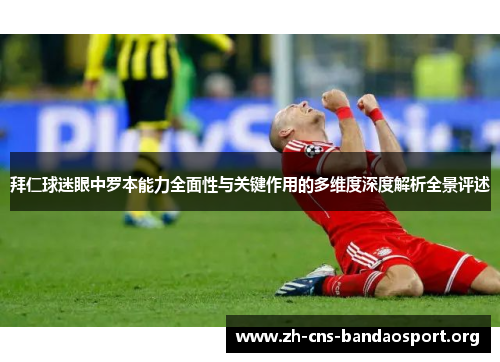 拜仁球迷眼中罗本能力全面性与关键作用的多维度深度解析全景评述