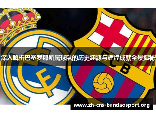 深入解析巴塞罗那所属球队的历史渊源与辉煌成就全景揭秘 深入解析巴塞罗那所属球队的历史渊源与辉煌成就全景揭秘