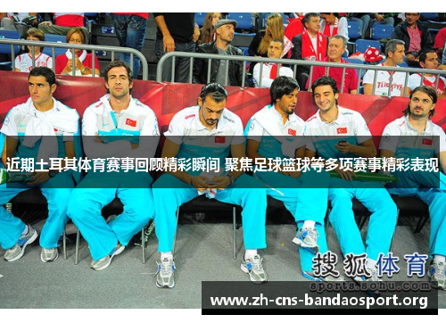 近期土耳其体育赛事回顾精彩瞬间 聚焦足球篮球等多项赛事精彩表现 近期土耳其体育赛事回顾精彩瞬间 聚焦足球篮球等多项赛事精彩表现